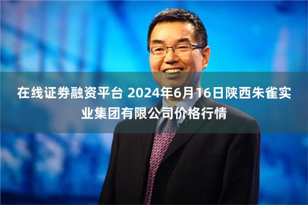 在线证劵融资平台 2024年6月16日陕西朱雀实业集团有限公司价格行情