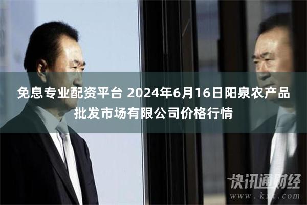 免息专业配资平台 2024年6月16日阳泉农产品批发市场有限公司价格行情