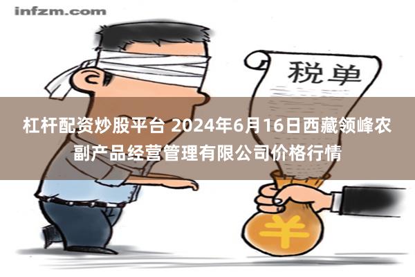 杠杆配资炒股平台 2024年6月16日西藏领峰农副产品经营管理有限公司价格行情