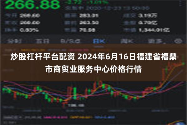 炒股杠杆平台配资 2024年6月16日福建省福鼎市商贸业服务中心价格行情