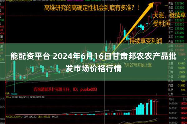 能配资平台 2024年6月16日甘肃邦农农产品批发市场价格行情