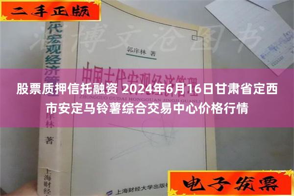 股票质押信托融资 2024年6月16日甘肃省定西市安定马铃薯综合交易中心价格行情