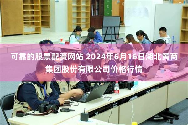 可靠的股票配资网站 2024年6月16日湖北黄商集团股份有限公司价格行情