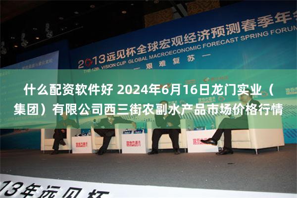 什么配资软件好 2024年6月16日龙门实业（集团）有限公司西三街农副水产品市场价格行情