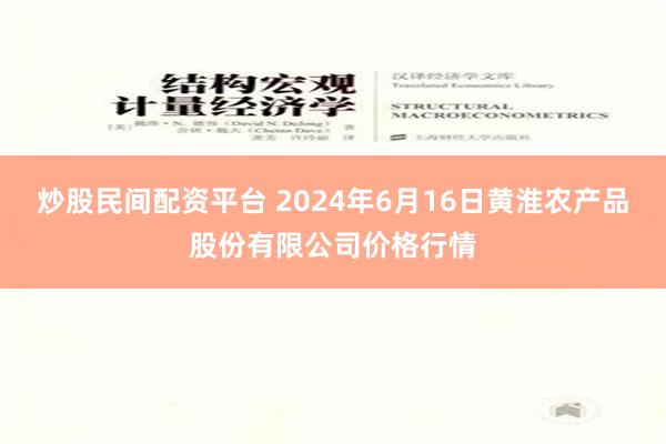 炒股民间配资平台 2024年6月16日黄淮农产品股份有限公司价格行情