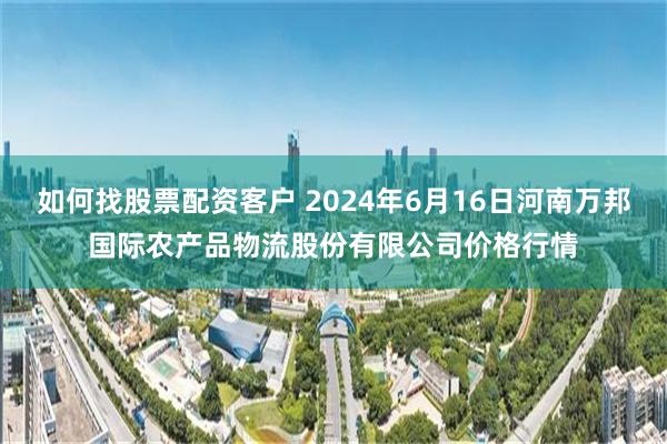 如何找股票配资客户 2024年6月16日河南万邦国际农产品物流股份有限公司价格行情