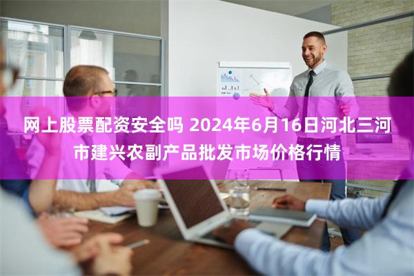 网上股票配资安全吗 2024年6月16日河北三河市建兴农副产品批发市场价格行情