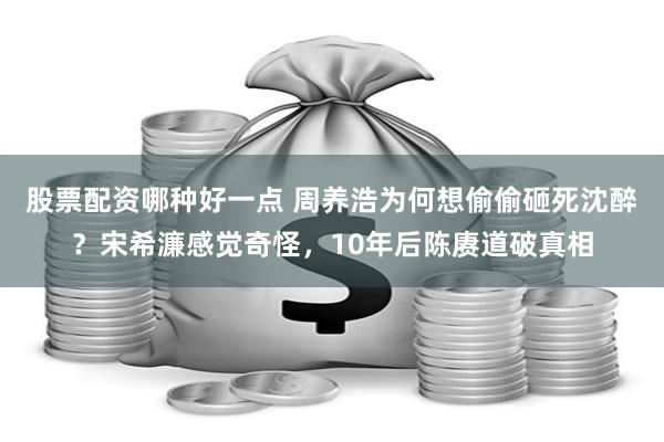 股票配资哪种好一点 周养浩为何想偷偷砸死沈醉？宋希濂感觉奇怪，10年后陈赓道破真相