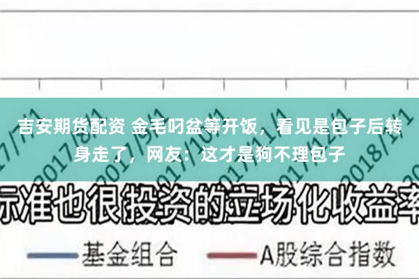 吉安期货配资 金毛叼盆等开饭，看见是包子后转身走了，网友：这才是狗不理包子