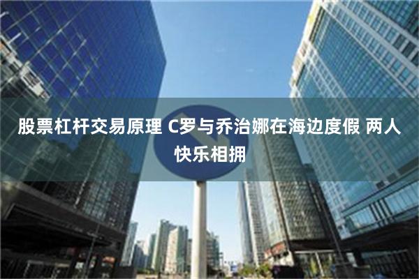 股票杠杆交易原理 C罗与乔治娜在海边度假 两人快乐相拥