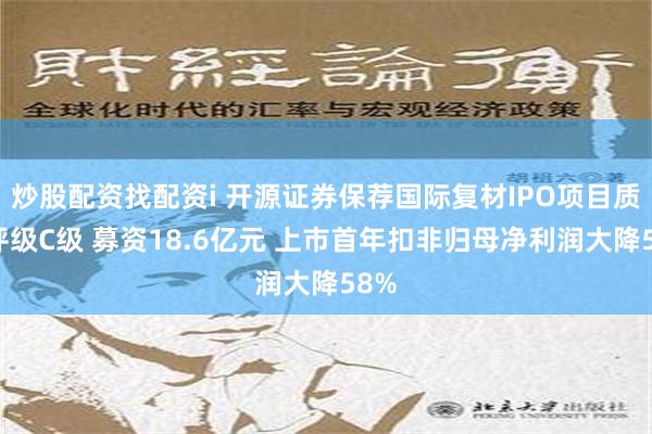 炒股配资找配资i 开源证券保荐国际复材IPO项目质量评级C级 募资18.6亿元 上市首年扣非归母净利润大降58%