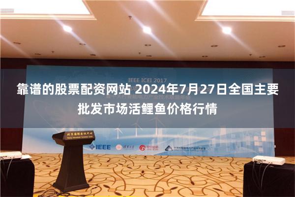 靠谱的股票配资网站 2024年7月27日全国主要批发市场活鲤鱼价格行情