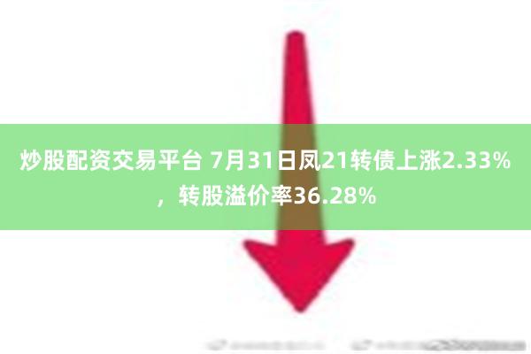 炒股配资交易平台 7月31日凤21转债上涨2.33%，转股溢价率36.28%