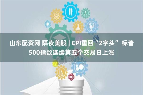 山东配资网 隔夜美股 | CPI重回“2字头” 标普500指数连续第五个交易日上涨