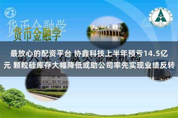 最放心的配资平台 协鑫科技上半年预亏14.5亿元 颗粒硅库存大幅降低或助公司率先实现业绩反转