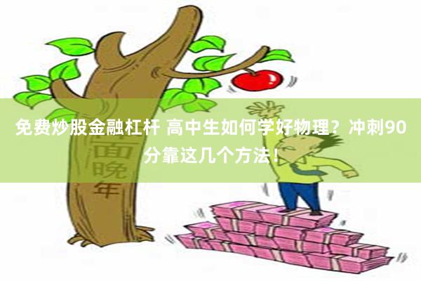 免费炒股金融杠杆 高中生如何学好物理？冲刺90分靠这几个方法！