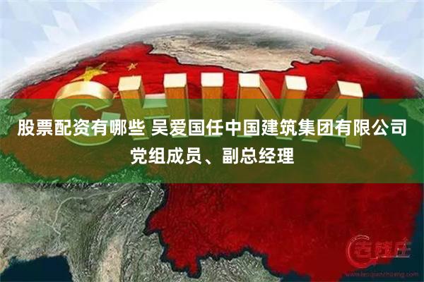 股票配资有哪些 吴爱国任中国建筑集团有限公司党组成员、副总经理