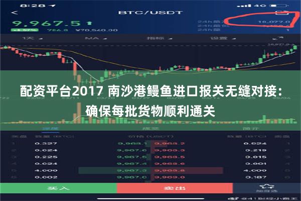 配资平台2017 南沙港鳗鱼进口报关无缝对接：确保每批货物顺利通关