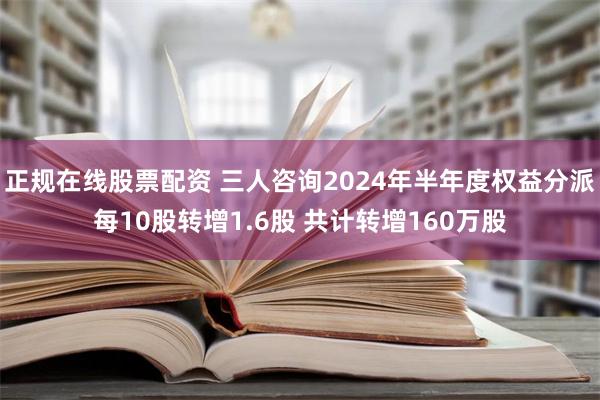 正规在线股票配资 三人咨询2024年半年度权益分派每10股转增1.6股 共计转增160万股