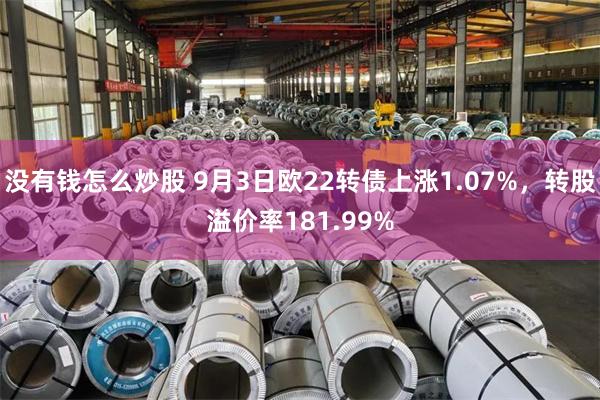 没有钱怎么炒股 9月3日欧22转债上涨1.07%，转股溢价率181.99%