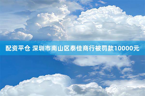 配资平仓 深圳市南山区泰佳商行被罚款10000元