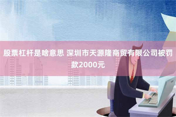 股票杠杆是啥意思 深圳市天源隆商贸有限公司被罚款2000元