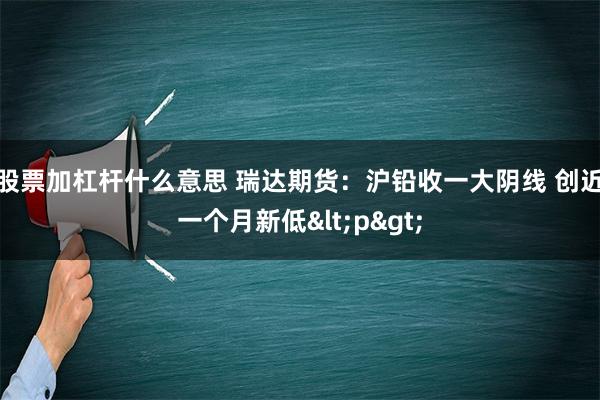 股票加杠杆什么意思 瑞达期货：沪铅收一大阴线 创近一个月新低<p>