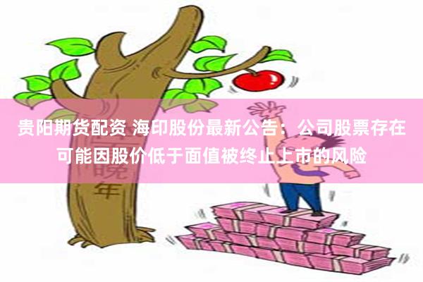 贵阳期货配资 海印股份最新公告：公司股票存在可能因股价低于面值被终止上市的风险