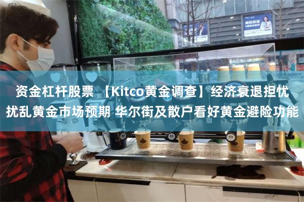 资金杠杆股票 【Kitco黄金调查】经济衰退担忧扰乱黄金市场预期 华尔街及散户看好黄金避险功能