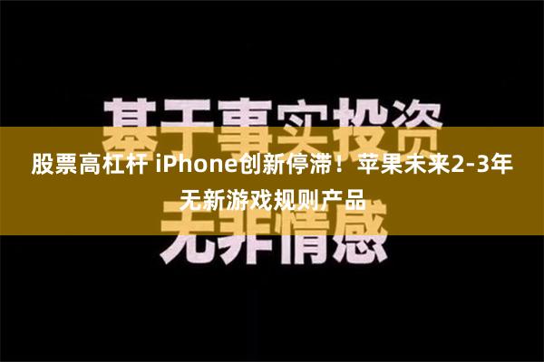 股票高杠杆 iPhone创新停滞！苹果未来2-3年无新游戏规则产品