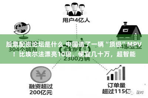 股票配资论坛是什么 中国造了一辆“顶级”MPV！比埃尔法漂亮10倍，便宜几十万，超智能