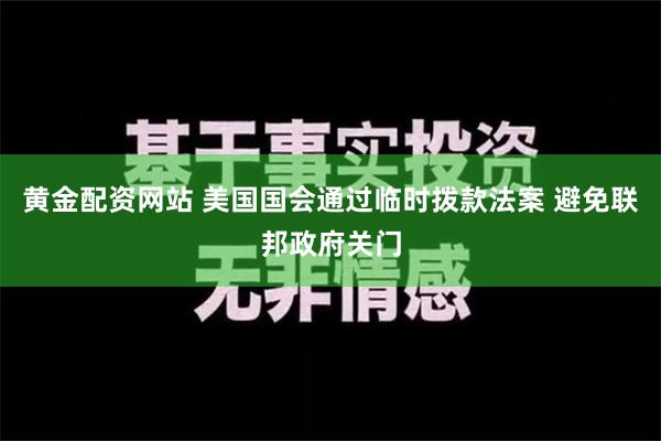 黄金配资网站 美国国会通过临时拨款法案 避免联邦政府关门