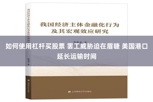 如何使用杠杆买股票 罢工威胁迫在眉睫 美国港口延长运输时间