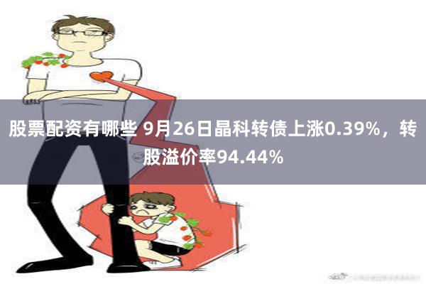 股票配资有哪些 9月26日晶科转债上涨0.39%，转股溢价率94.44%