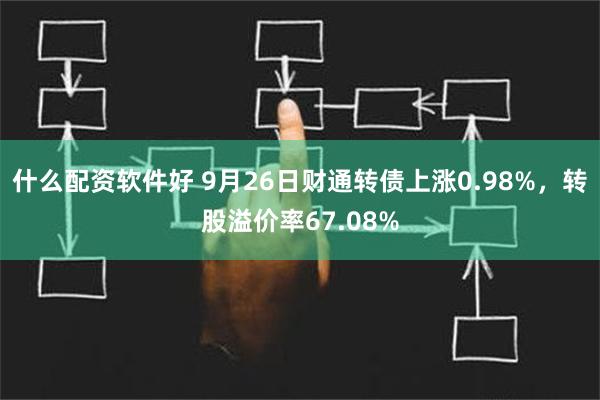 什么配资软件好 9月26日财通转债上涨0.98%，转股溢价率67.08%