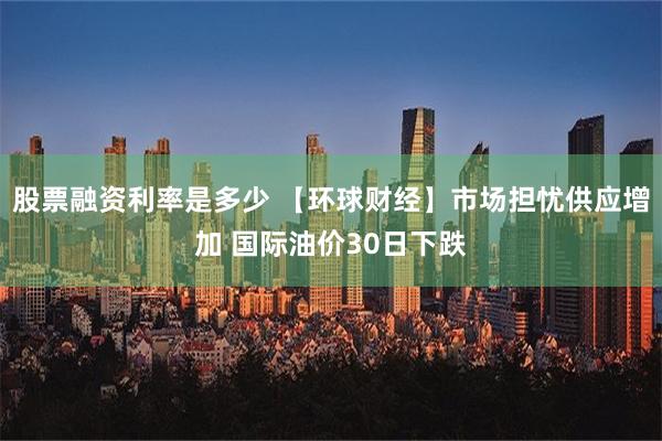 股票融资利率是多少 【环球财经】市场担忧供应增加 国际油价30日下跌