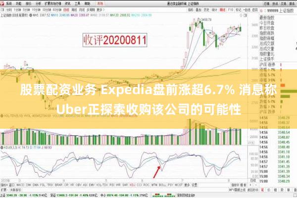 股票配资业务 Expedia盘前涨超6.7% 消息称Uber正探索收购该公司的可能性