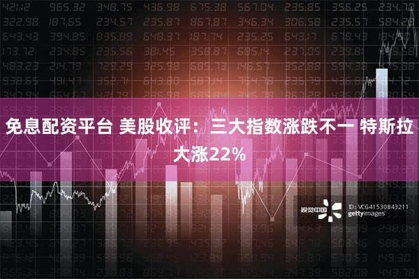 免息配资平台 美股收评：三大指数涨跌不一 特斯拉大涨22%