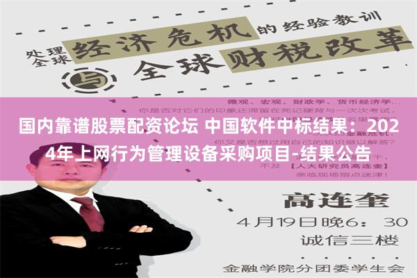 国内靠谱股票配资论坛 中国软件中标结果：2024年上网行为管理设备采购项目-结果公告