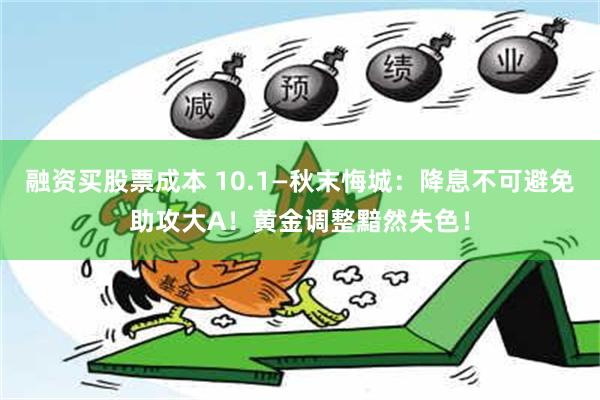 融资买股票成本 10.1—秋末悔城：降息不可避免助攻大A！黄金调整黯然失色！