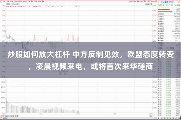 炒股如何放大杠杆 中方反制见效，欧盟态度转变，凌晨视频来电，或将首次来华磋商