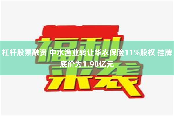 杠杆股票融资 中水渔业转让华农保险11%股权 挂牌底价为1.98亿元