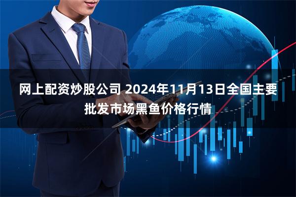 网上配资炒股公司 2024年11月13日全国主要批发市场黑鱼价格行情