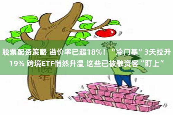 股票配资策略 溢价率已超18%！“冷门基”3天拉升19% 跨境ETF悄然升温 这些已被融资客“盯上”