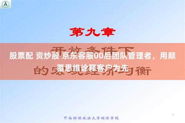 股票配 资炒股 京东客服00后团队管理者，用颠覆思维诠释客户为先