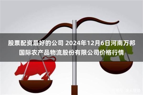 股票配资最好的公司 2024年12月6日河南万邦国际农产品物流股份有限公司价格行情