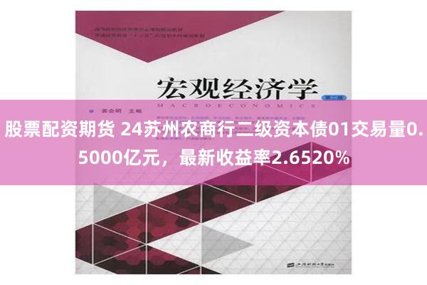 股票配资期货 24苏州农商行二级资本债01交易量0.5000亿元，最新收益率2.6520%