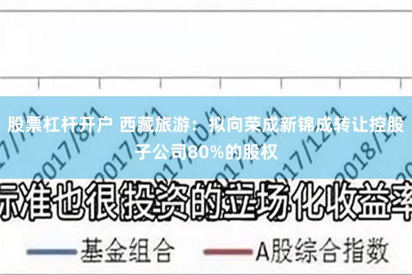 股票杠杆开户 西藏旅游：拟向荣成新锦成转让控股子公司80%的股权