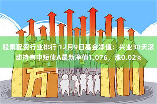 股票配资行业排行 12月9日基金净值：兴业30天滚动持有中短债A最新净值1.076，涨0.02%