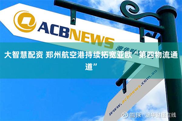 大智慧配资 郑州航空港持续拓宽亚欧“第四物流通道”